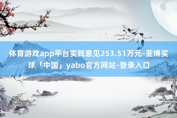 体育游戏app平台实践意见253.51万元-亚博买球「中国」yabo官方网站-登录入口