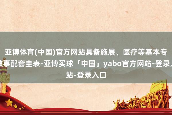 亚博体育(中国)官方网站具备施展、医疗等基本专家做事配套圭表-亚博买球「中国」yabo官方网站-登录入口