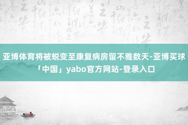 亚博体育将被蜕变至康复病房留不雅数天-亚博买球「中国」yabo官方网站-登录入口