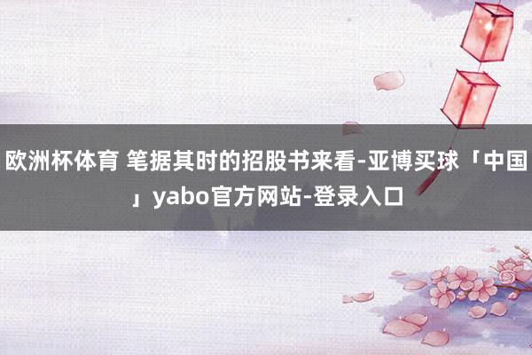 欧洲杯体育 笔据其时的招股书来看-亚博买球「中国」yabo官方网站-登录入口